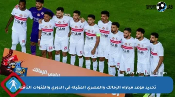 تحديد موعد مباراة الزمالك والمصري المقبلة في الدوري والقنوات الناقلة